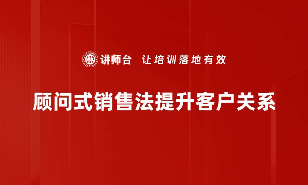 文章掌握顾问式销售法，提升业绩的秘密武器的缩略图