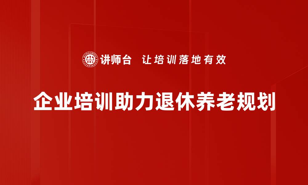 企业培训助力退休养老规划