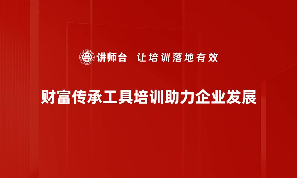 财富传承工具培训助力企业发展