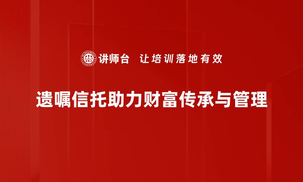 文章深入解析遗嘱信托的优势与注意事项的缩略图