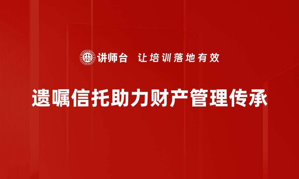 遗嘱信托助力财产管理传承