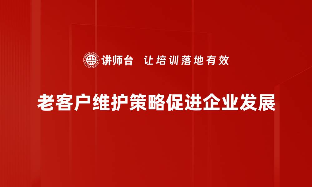 文章老客户维护策略：提升客户忠诚度的实用技巧的缩略图