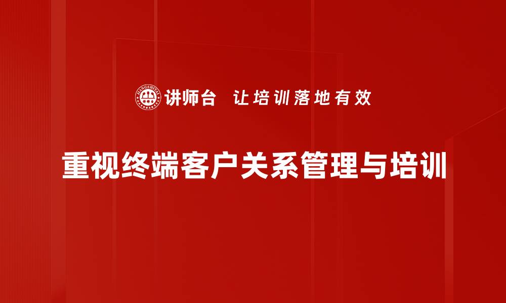 文章提升终端客户关系的五大策略与技巧的缩略图