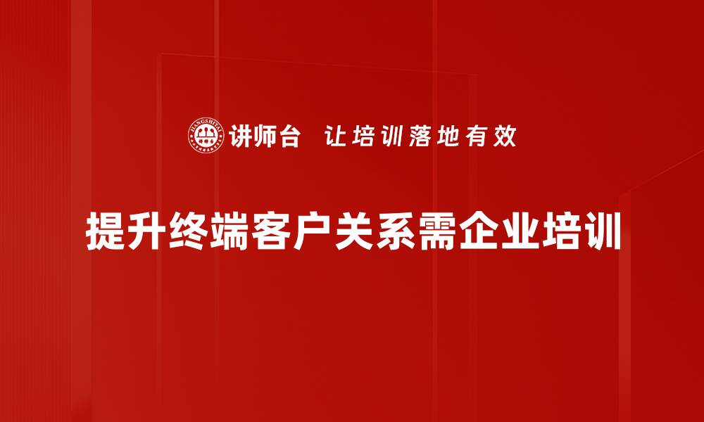 文章提升终端客户关系的五大关键策略分享的缩略图