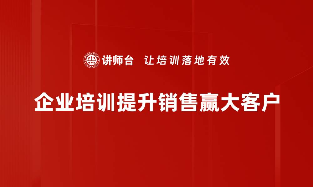 文章赢销大客户的秘密：如何提升成交率与客户忠诚度的缩略图