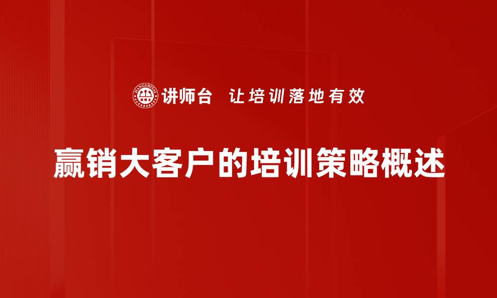 文章赢销大客户的秘密武器：提升销售业绩的实用策略的缩略图