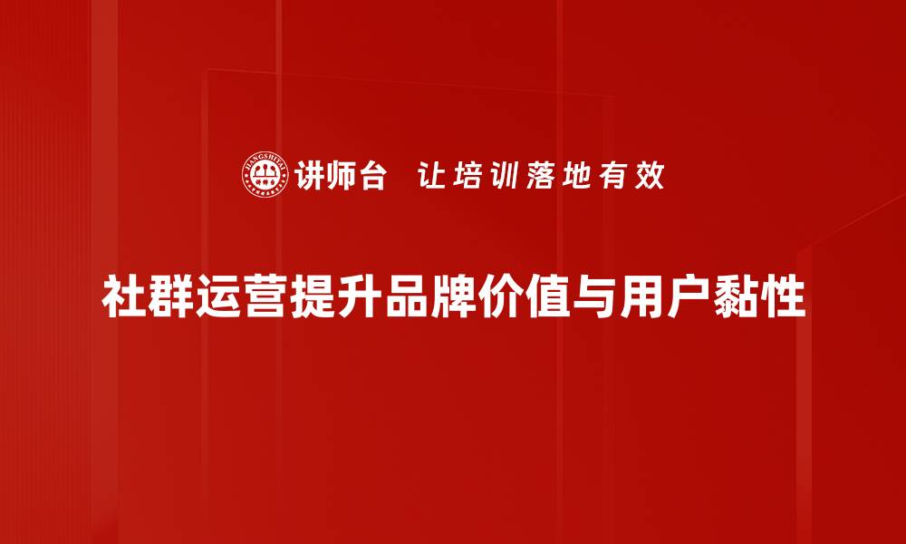 社群运营提升品牌价值与用户黏性