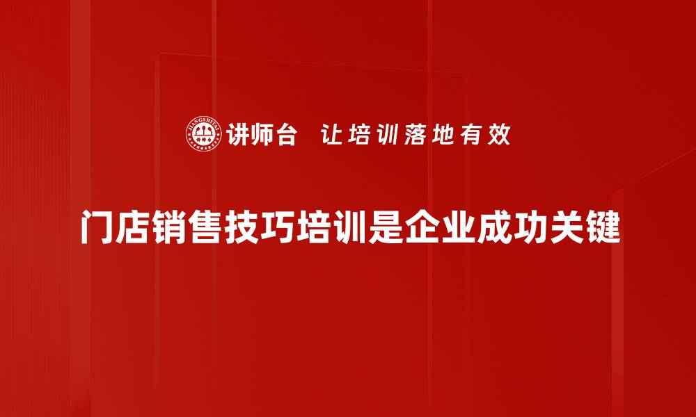 门店销售技巧培训是企业成功关键