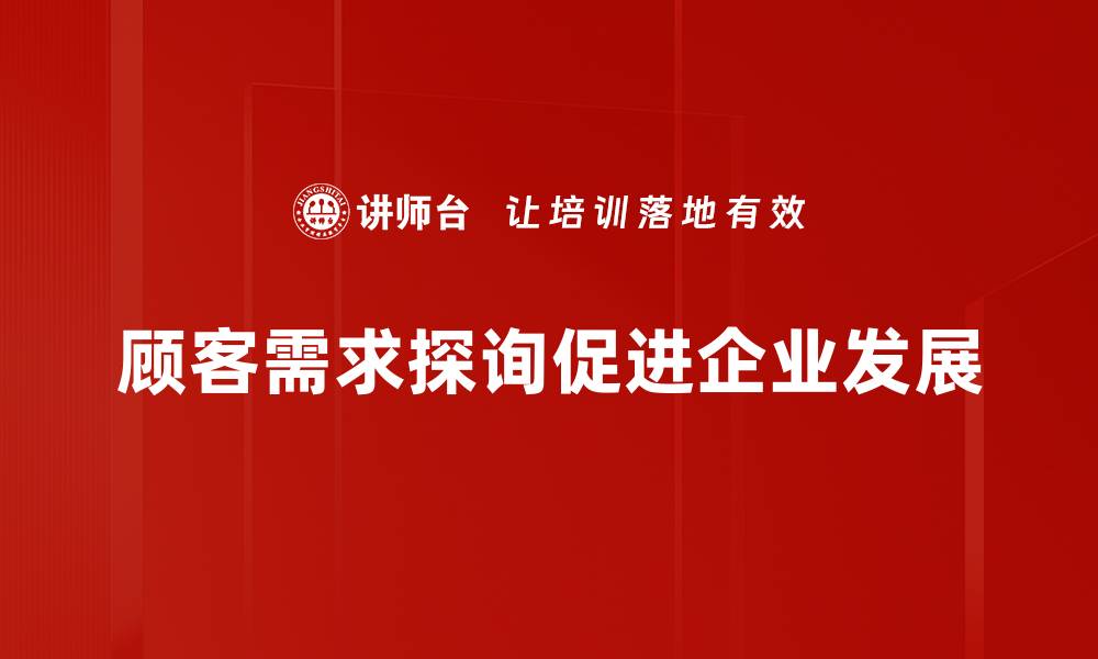 文章洞察顾客需求探询的关键技巧与实践经验的缩略图