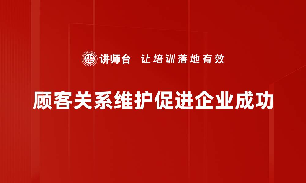 文章顾客关系维护的最佳策略与实用技巧分享的缩略图