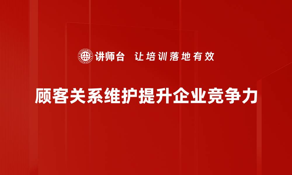 文章提升顾客关系维护技巧，助力企业持续发展的缩略图