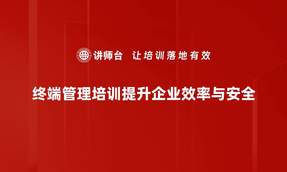 终端管理培训提升企业效率与安全