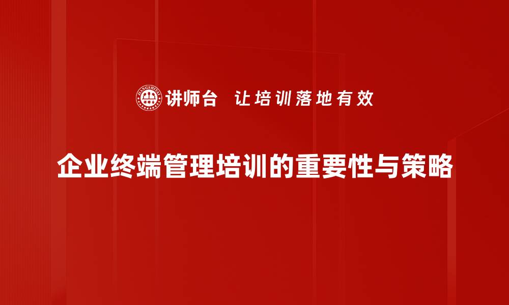 企业终端管理培训的重要性与策略