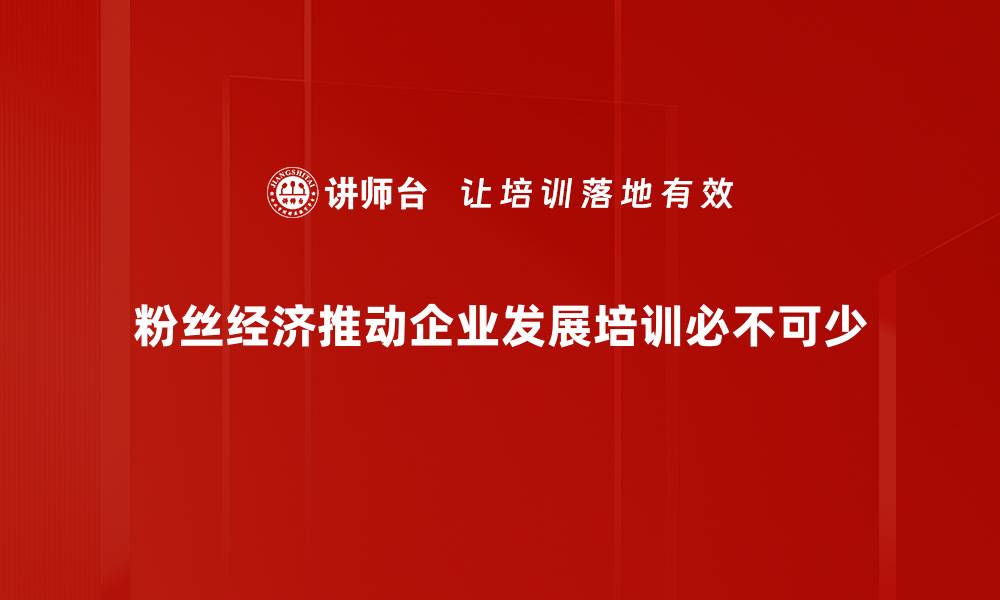 粉丝经济推动企业发展培训必不可少