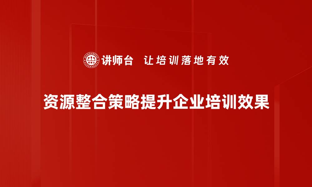 资源整合策略提升企业培训效果