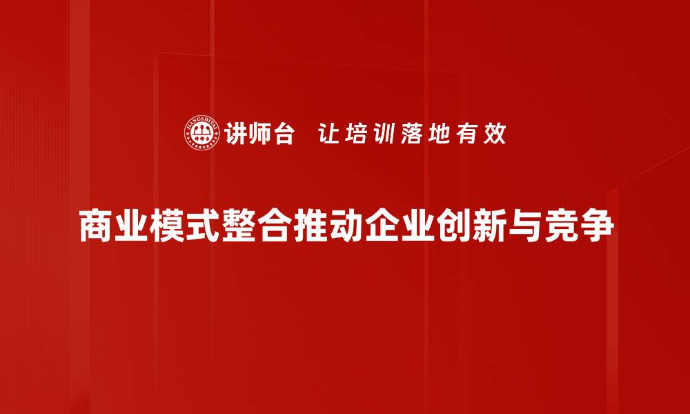 商业模式整合推动企业创新与竞争