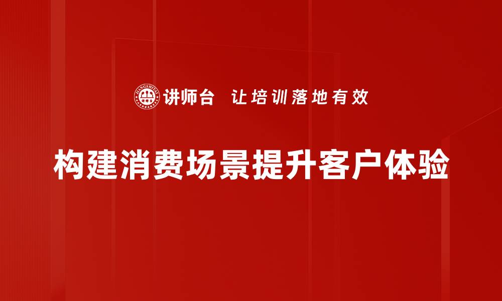 构建消费场景提升客户体验