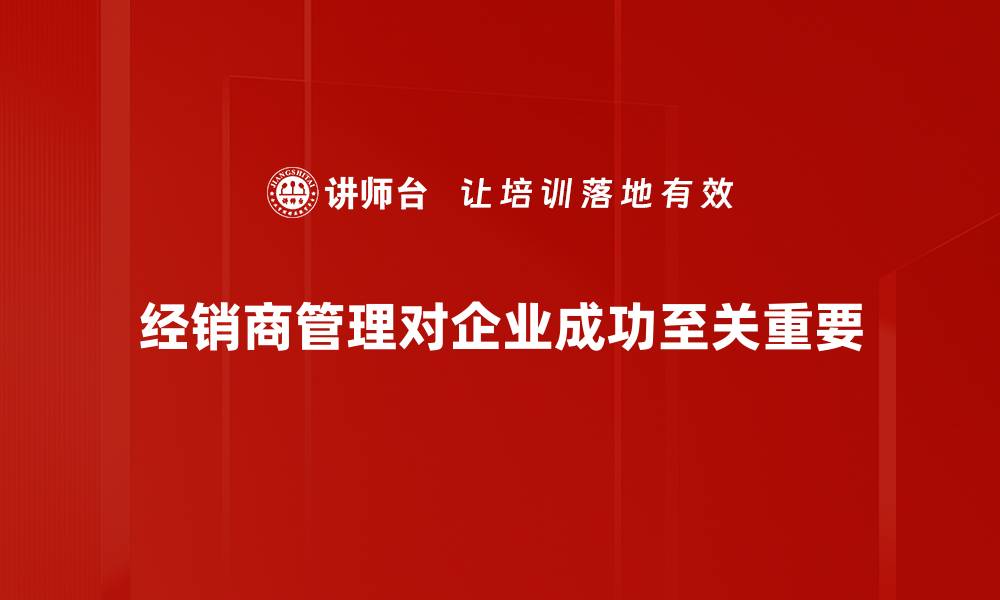 文章高效经销商管理策略助力企业快速发展的缩略图