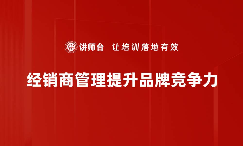 文章提升经销商管理效率的五大关键策略分享的缩略图