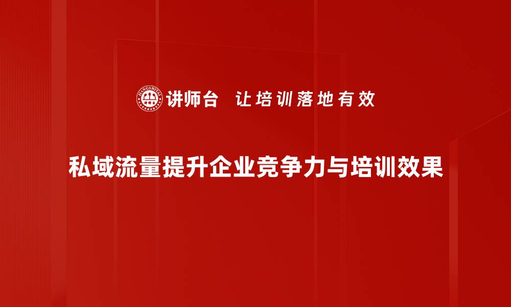 私域流量提升企业竞争力与培训效果