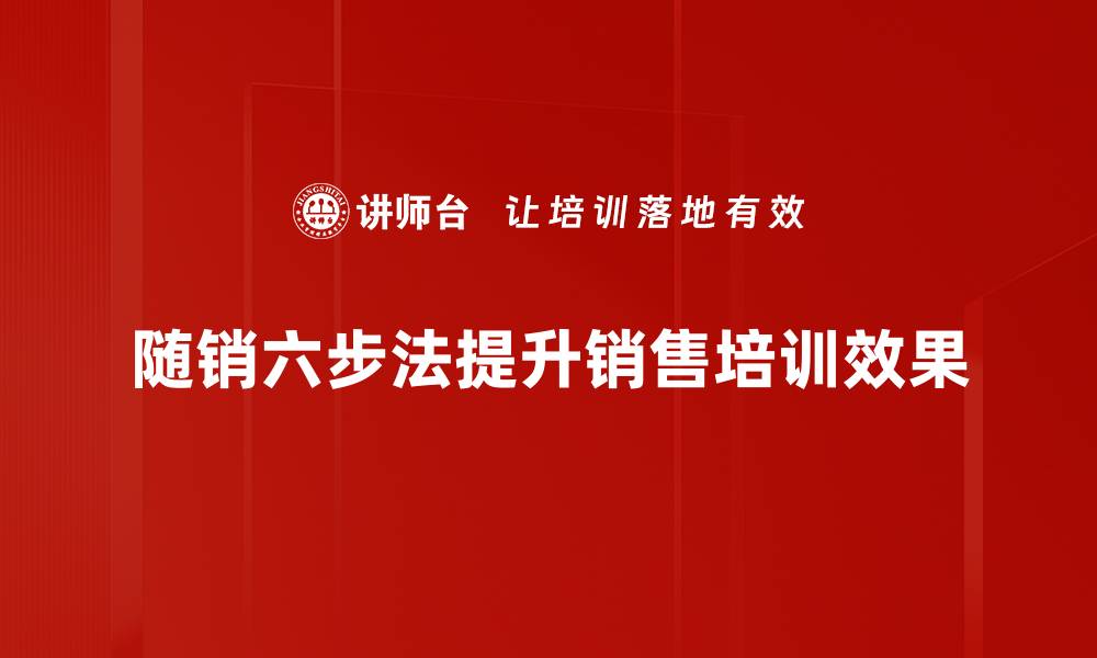 随销六步法提升销售培训效果