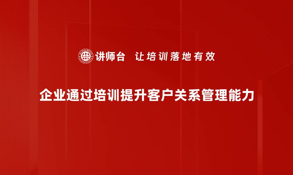 文章提升客户关系深度的五大策略与技巧的缩略图