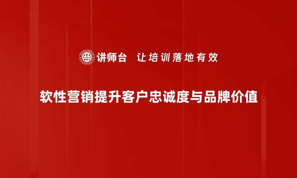 软性营销提升客户忠诚度与品牌价值