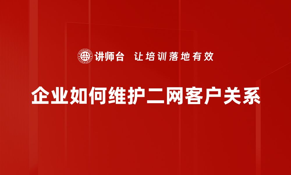 文章如何有效提升二网客户维护的策略与技巧的缩略图