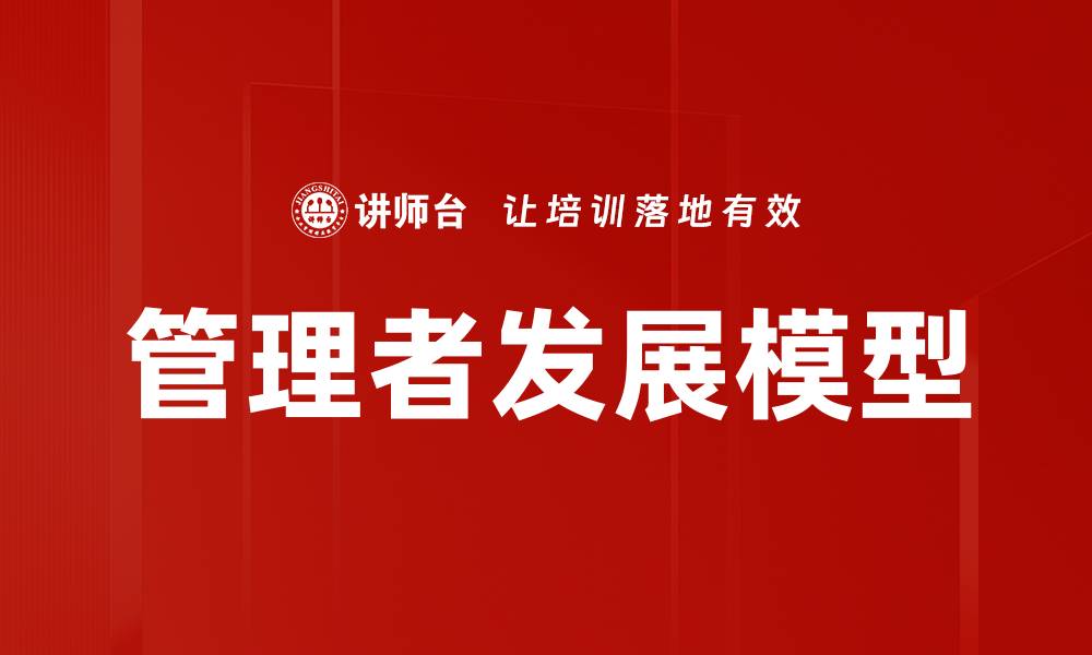 文章全面解析管理者发展模型提升领导力的缩略图