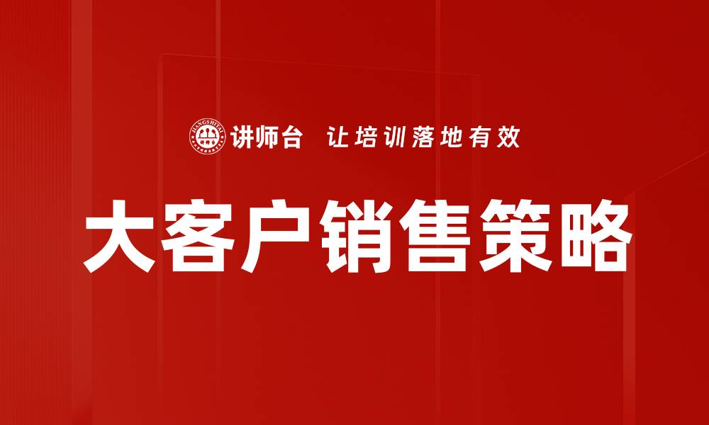 文章大客户销售策略：提升业绩的关键技巧与方法的缩略图