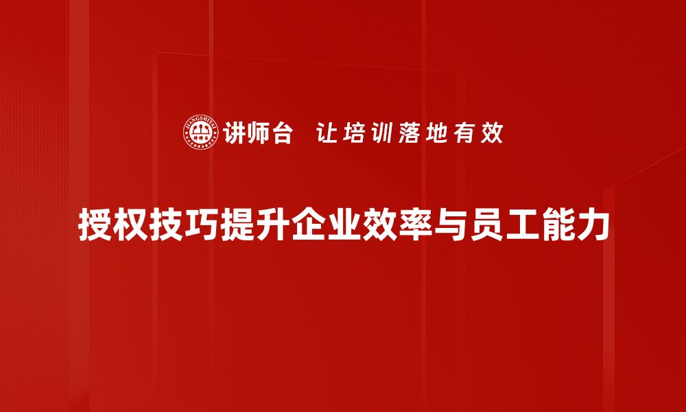 授权技巧提升企业效率与员工能力