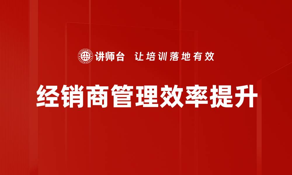 文章提升经销商管理效率的有效策略与技巧的缩略图