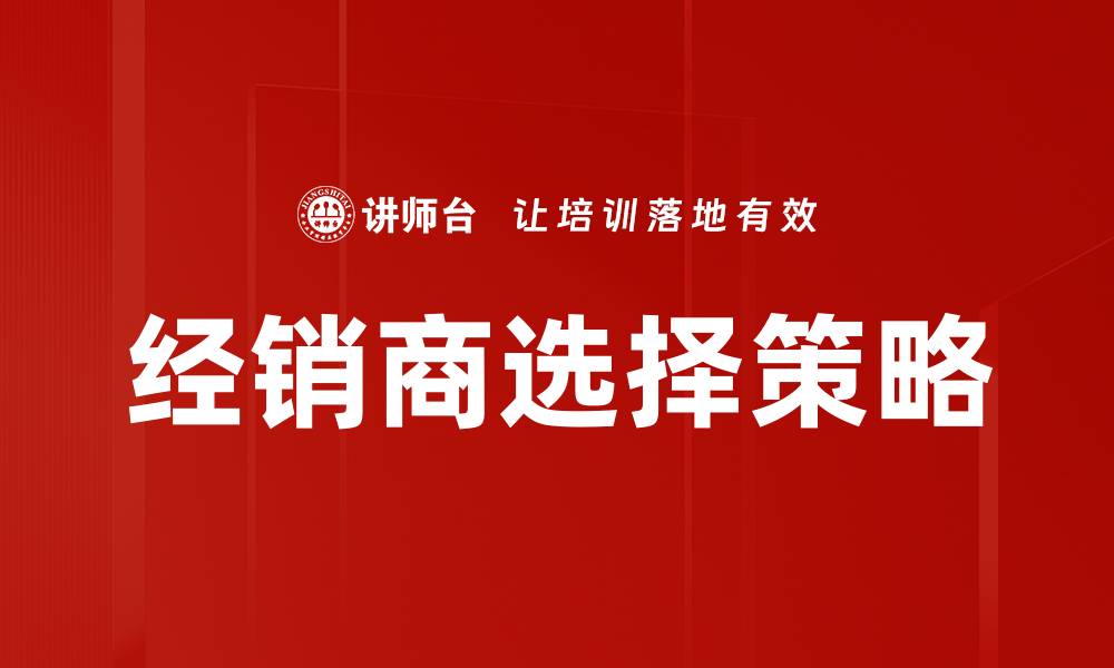 文章如何有效进行经销商选择提升业务合作成功率的缩略图