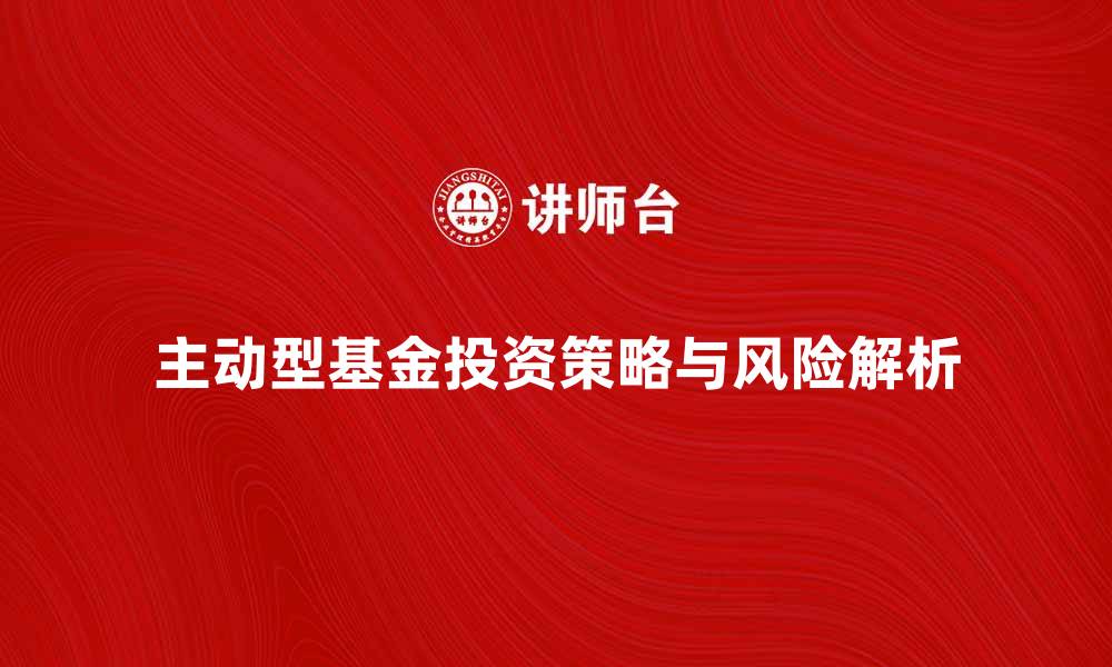 主动型基金投资策略与风险解析