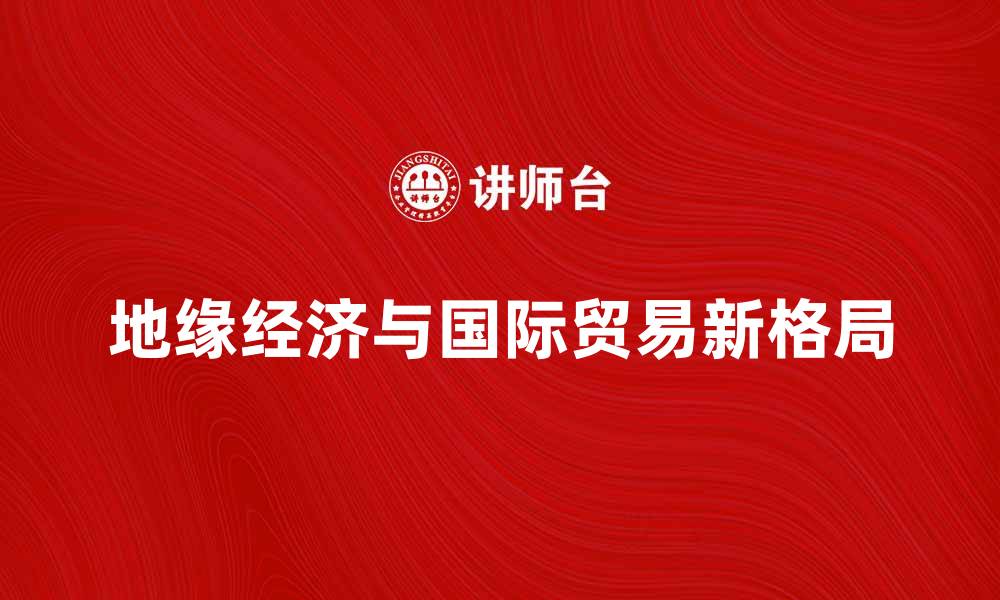 文章地缘经济背景下的国际贸易新格局分析的缩略图