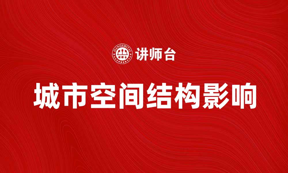 文章城市空间结构对城市发展的影响与未来趋势分析的缩略图