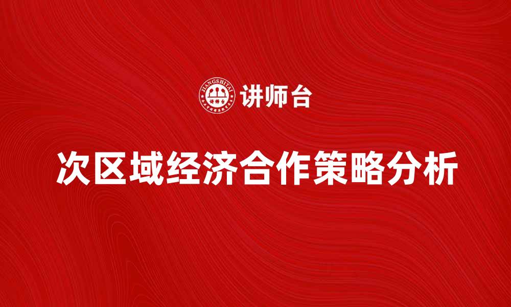文章次区域经济合作促进区域发展与繁荣的策略分析的缩略图
