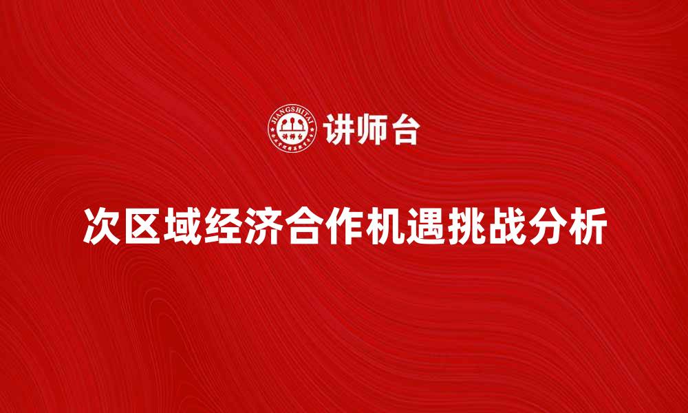 文章次区域经济合作的机遇与挑战分析的缩略图