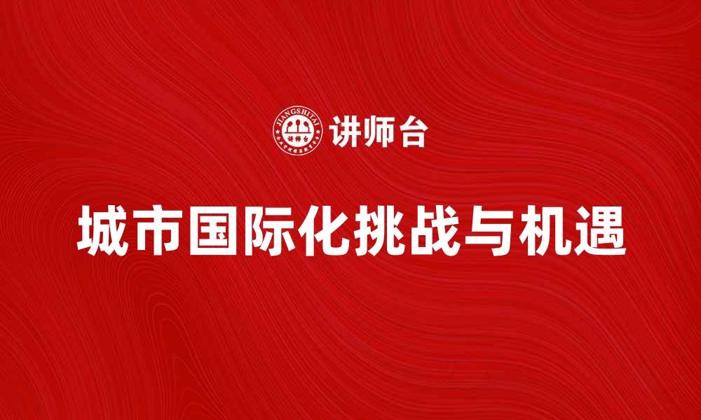文章城市国际化带来的机遇与挑战分析的缩略图