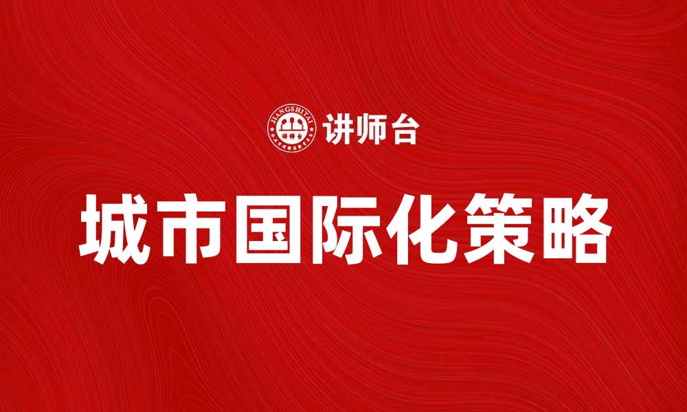文章推动城市国际化的策略与发展路径分析的缩略图