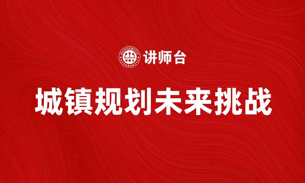 文章城镇规划的未来发展趋势与挑战解析的缩略图