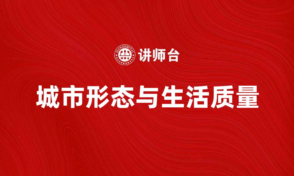 文章探索城市形态对生活质量的影响与未来发展趋势的缩略图