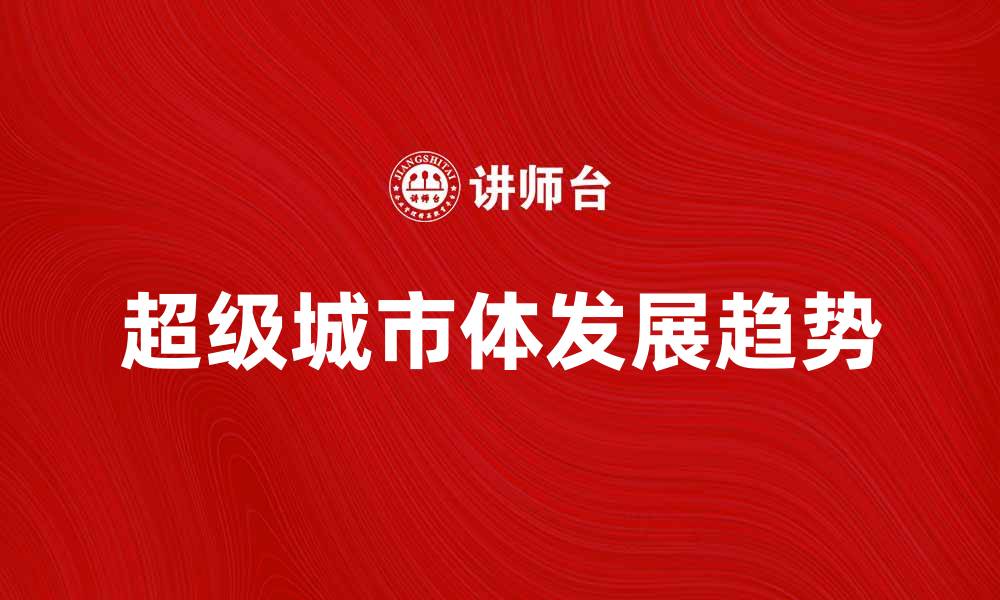 文章探索超级城市体的未来发展趋势与挑战的缩略图