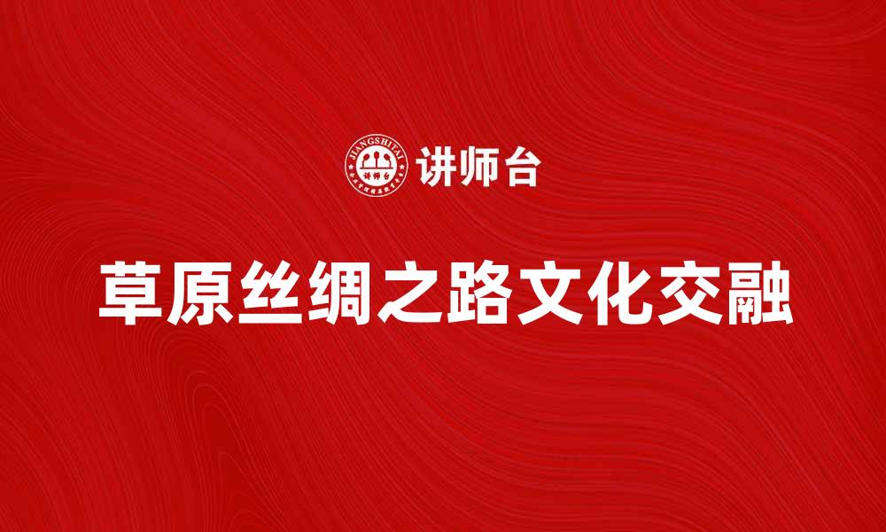 文章探索草原丝绸之路的历史与文化魅力的缩略图