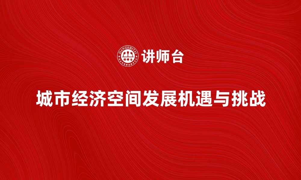 文章城市经济空间发展的新机遇与挑战分析的缩略图