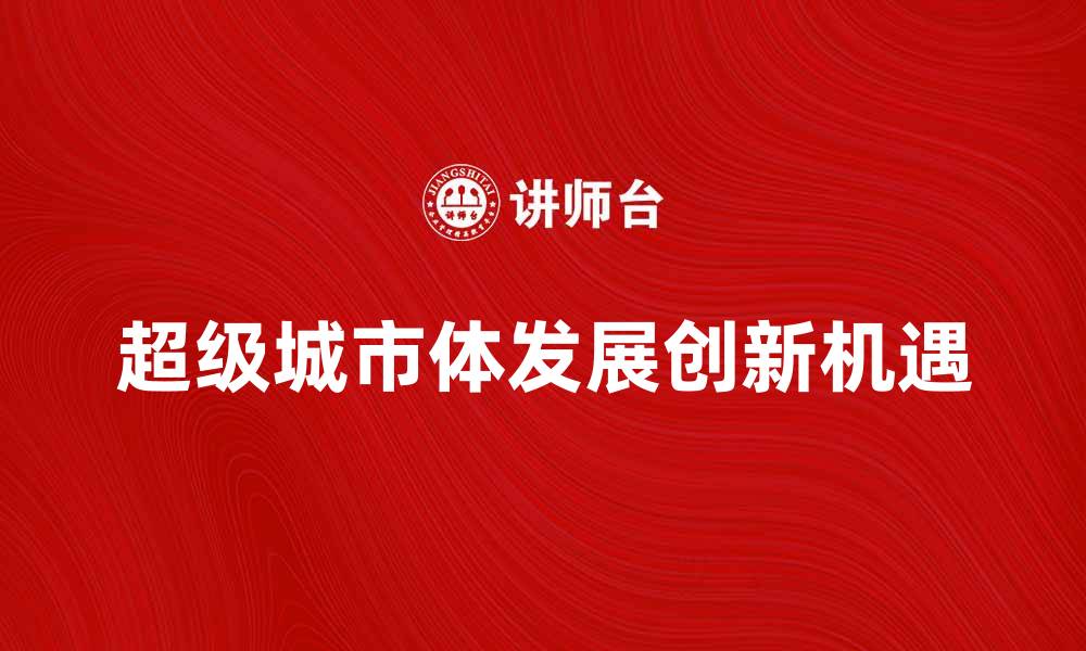 文章探索超级城市体的未来发展与创新机遇的缩略图
