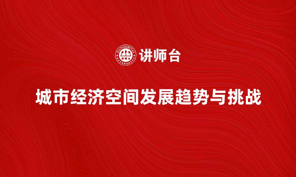 文章城市经济空间的未来发展趋势与挑战分析的缩略图