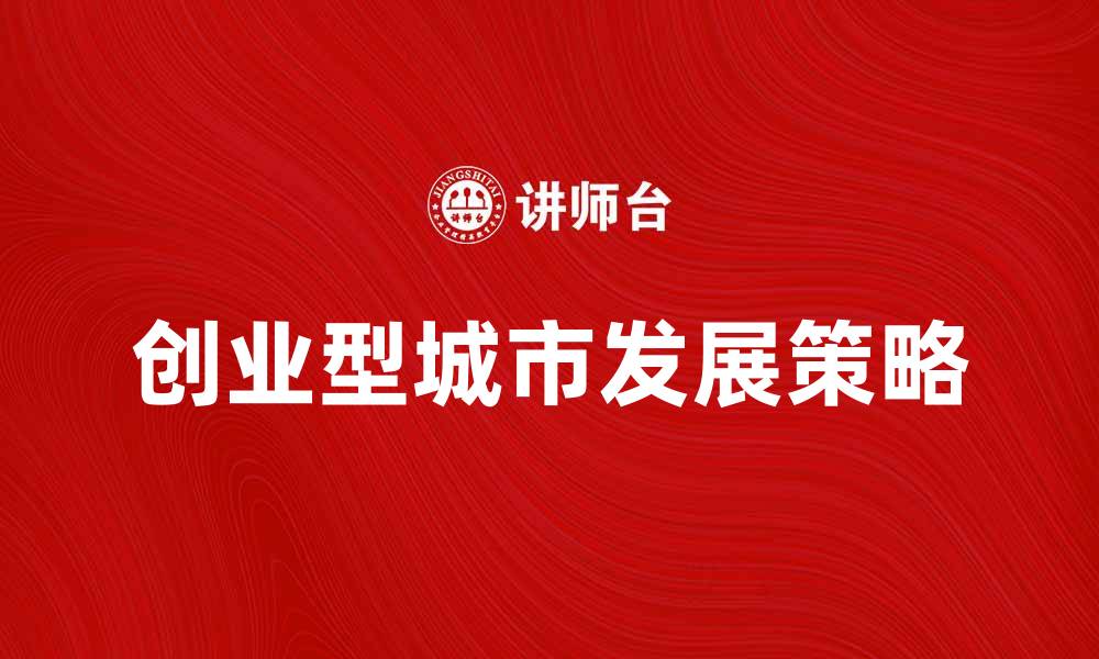 文章打造创业型城市的成功秘诀与发展策略的缩略图