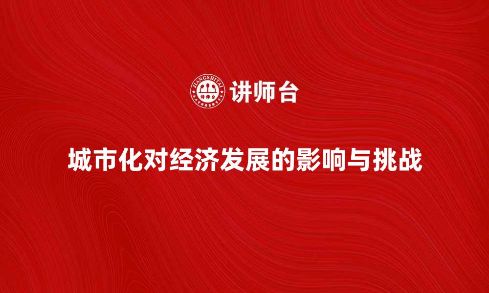 文章城市化进程对经济发展的深远影响与挑战解析的缩略图