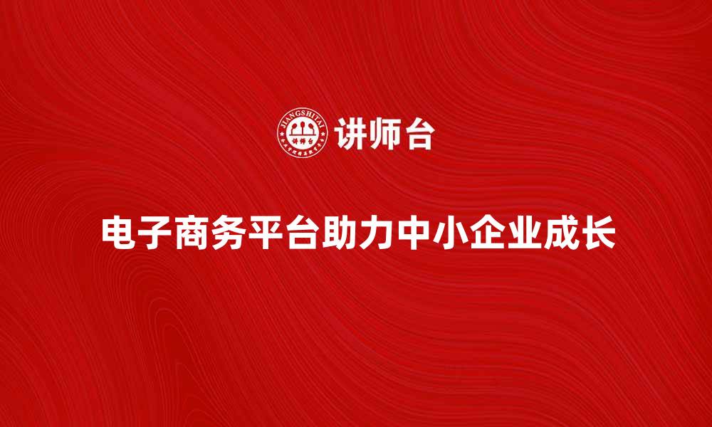 电子商务平台助力中小企业成长